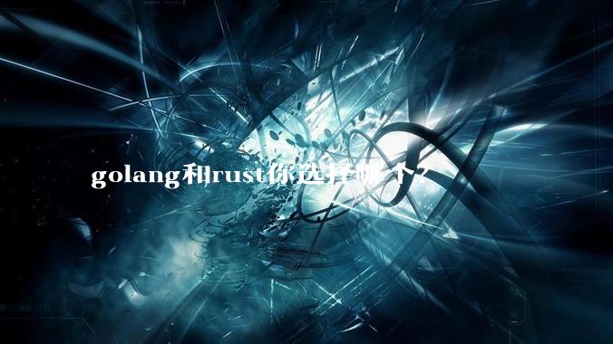golang和rust你选择哪个？